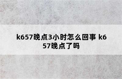 k657晚点3小时怎么回事 k657晚点了吗